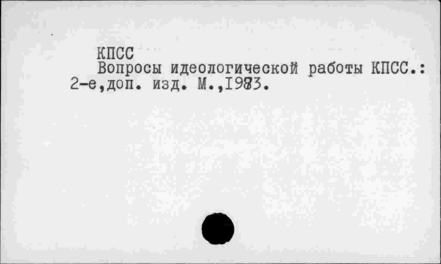 ﻿КПСС
Вопросы идеологической работы КПСС.: 2-е,доп. изд. М.,1983.